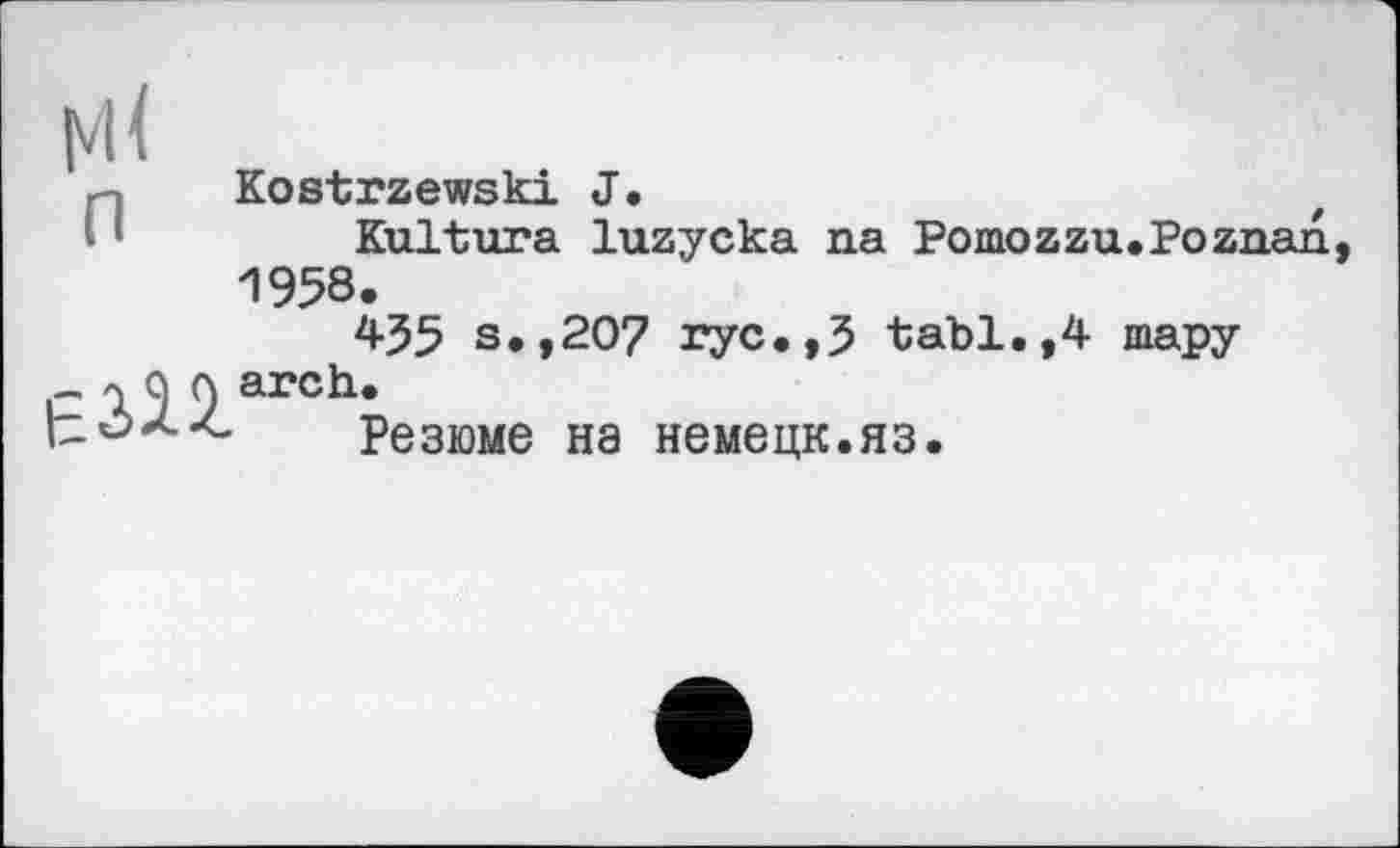 ﻿п
Kostrzewski J•
Kultura luzycka na Pomozzu.Poznan 1958.
435 s.,20? ryc.,3 tabl.,4 шару
- л g (\ arch.
Резюме на немецк.яз.